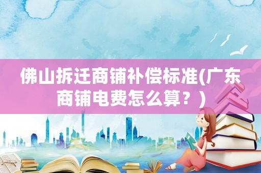 佛山拆遷商鋪補(bǔ)償標(biāo)準(zhǔn)(廣東商鋪電費(fèi)怎么算？)