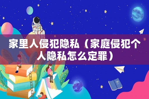 家里人侵犯隱私（家庭侵犯個人隱私怎么定罪）