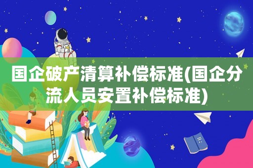 國企破產(chǎn)清算補償標準(國企分流人員安置補償標準)