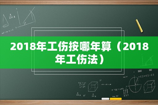 2018年工傷按哪年算（2018年工傷法）