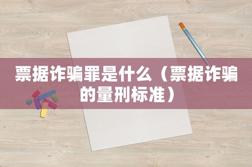 票據(jù)詐騙罪是什么（票據(jù)詐騙的量刑標準）