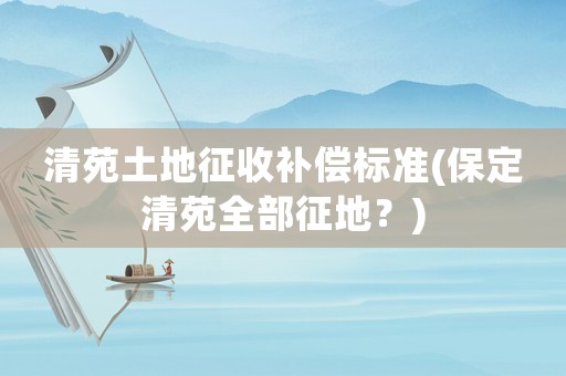 清苑土地征收補償標(biāo)準(zhǔn)(保定清苑全部征地？)