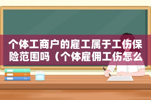 個(gè)體工商戶的雇工屬于工傷保險(xiǎn)范圍嗎（個(gè)體雇傭工傷怎么賠償）