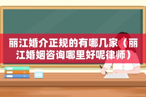麗江婚介正規(guī)的有哪幾家（麗江婚姻咨詢哪里好呢律師）