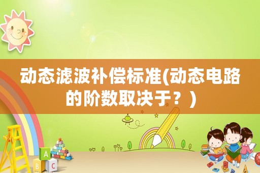 動(dòng)態(tài)濾波補(bǔ)償標(biāo)準(zhǔn)(動(dòng)態(tài)電路的階數(shù)取決于？)