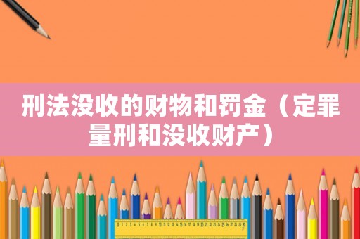 刑法沒收的財物和罰金（定罪量刑和沒收財產）
