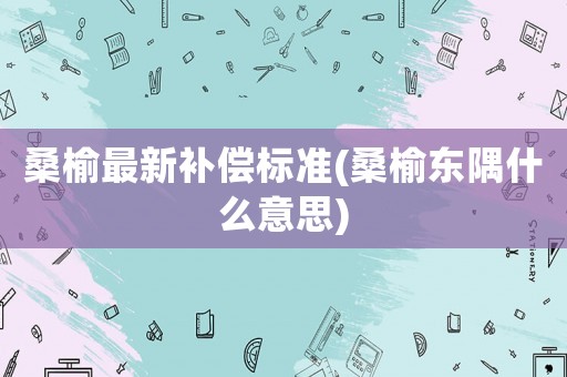 桑榆最新補償標準(桑榆東隅什么意思)