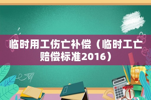 臨時(shí)用工傷亡補(bǔ)償（臨時(shí)工亡賠償標(biāo)準(zhǔn)2016）