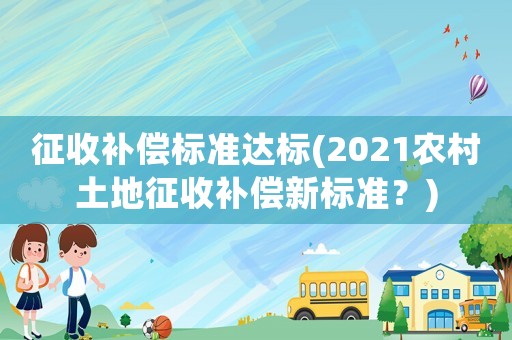 征收補(bǔ)償標(biāo)準(zhǔn)達(dá)標(biāo)(2021農(nóng)村土地征收補(bǔ)償新標(biāo)準(zhǔn)？)
