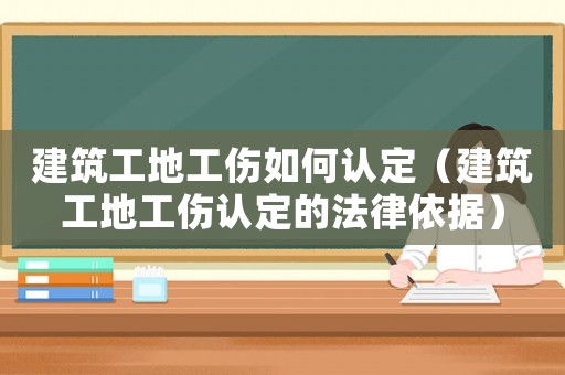 建筑工地工傷如何認(rèn)定（建筑工地工傷認(rèn)定的法律依據(jù)）