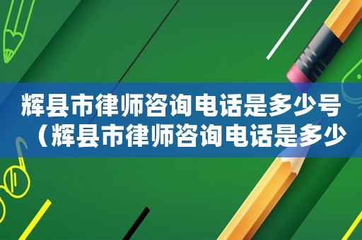 輝縣市律師咨詢電話是多少號（輝縣市律師咨詢電話是多少）