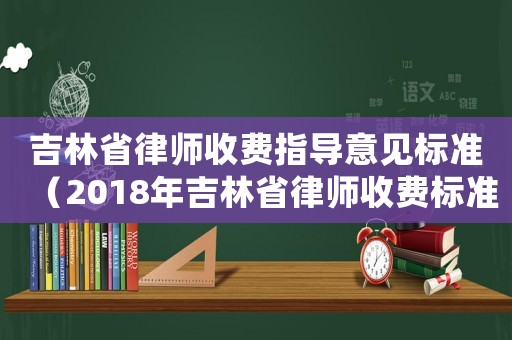 吉林省律師收費(fèi)指導(dǎo)意見(jiàn)標(biāo)準(zhǔn)（2018年吉林省律師收費(fèi)標(biāo)準(zhǔn)）