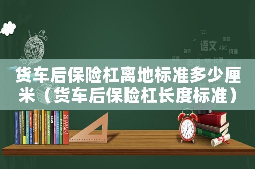 貨車(chē)后保險(xiǎn)杠離地標(biāo)準(zhǔn)多少厘米（貨車(chē)后保險(xiǎn)杠長(zhǎng)度標(biāo)準(zhǔn)）
