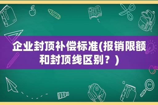 企業(yè)封頂補(bǔ)償標(biāo)準(zhǔn)(報(bào)銷限額和封頂線區(qū)別？)