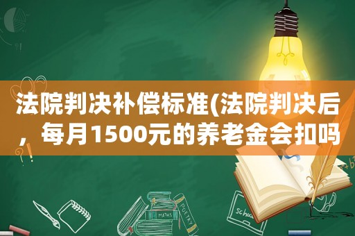 法院判決補償標準(法院判決后，每月1500元的養(yǎng)老金會扣嗎？)