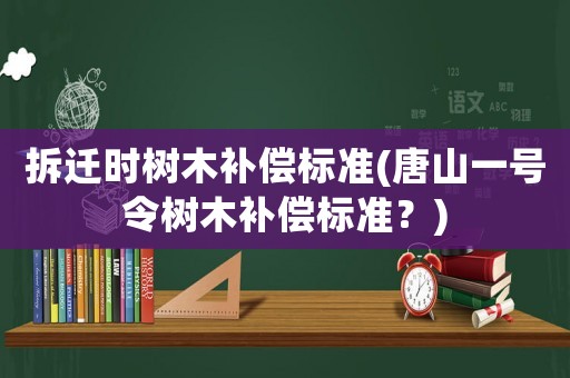 拆遷時樹木補(bǔ)償標(biāo)準(zhǔn)(唐山一號令樹木補(bǔ)償標(biāo)準(zhǔn)？)