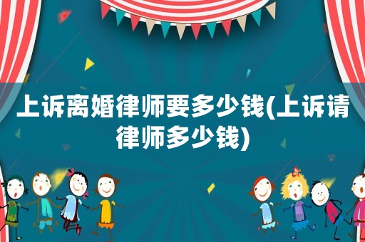 上訴離婚律師要多少錢(上訴請(qǐng)律師多少錢)