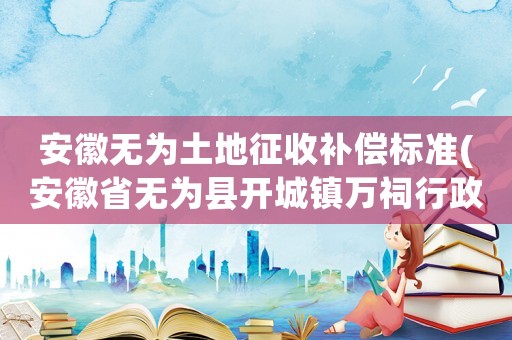 安徽無(wú)為土地征收補(bǔ)償標(biāo)準(zhǔn)(安徽省無(wú)為縣開(kāi)城鎮(zhèn)萬(wàn)祠行政村新埂房屋拆遷補(bǔ)償)