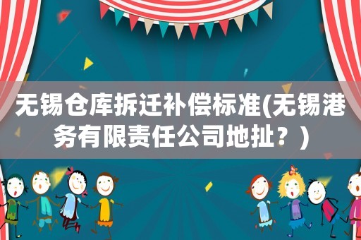 無錫倉庫拆遷補償標(biāo)準(zhǔn)(無錫港務(wù)有限責(zé)任公司地扯？)