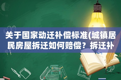 關(guān)于國(guó)家動(dòng)遷補(bǔ)償標(biāo)準(zhǔn)(城鎮(zhèn)居民房屋拆遷如何賠償？拆遷補(bǔ)償標(biāo)準(zhǔn)是多少？補(bǔ)償項(xiàng)目有哪些？)