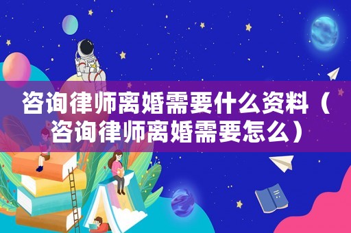 咨詢律師離婚需要什么資料（咨詢律師離婚需要怎么）