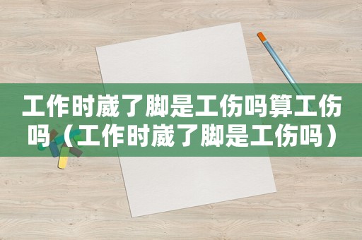工作時崴了腳是工傷嗎算工傷嗎（工作時崴了腳是工傷嗎）