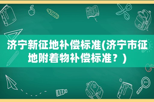 濟(jì)寧新征地補(bǔ)償標(biāo)準(zhǔn)(濟(jì)寧市征地附著物補(bǔ)償標(biāo)準(zhǔn)？)