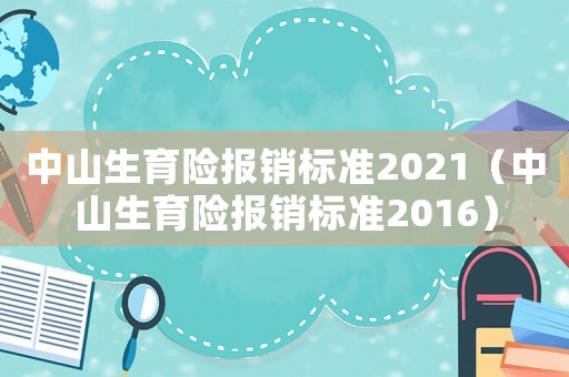中山生育險(xiǎn)報(bào)銷標(biāo)準(zhǔn)2021（中山生育險(xiǎn)報(bào)銷標(biāo)準(zhǔn)2016）