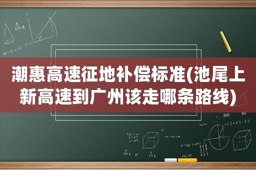 潮惠高速征地補(bǔ)償標(biāo)準(zhǔn)(池尾上新高速到廣州該走哪條路線)