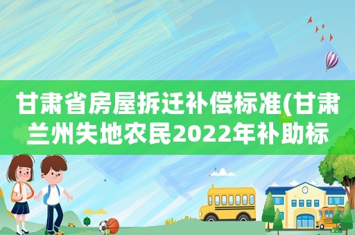 甘肅省房屋拆遷補償標準(甘肅蘭州失地農(nóng)民2022年補助標準？)