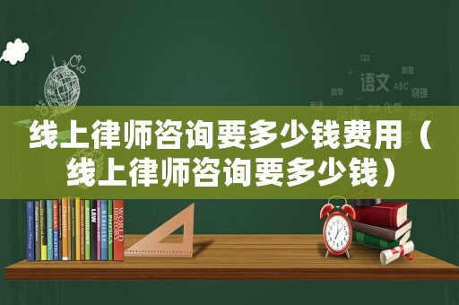 線上律師咨詢要多少錢費(fèi)用（線上律師咨詢要多少錢）