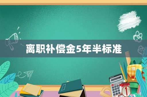 離職補(bǔ)償金5年半標(biāo)準(zhǔn)