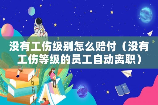 沒有工傷級別怎么賠付（沒有工傷等級的員工自動離職）
