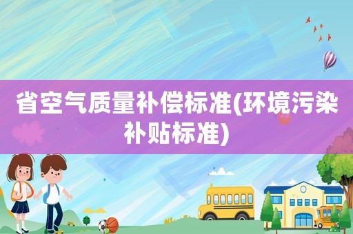 省空氣質(zhì)量補(bǔ)償標(biāo)準(zhǔn)(環(huán)境污染補(bǔ)貼標(biāo)準(zhǔn))