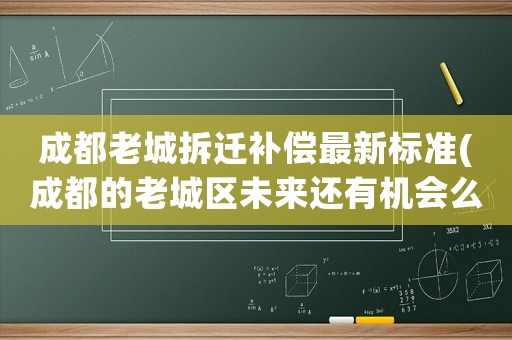 成都老城拆遷補(bǔ)償最新標(biāo)準(zhǔn)(成都的老城區(qū)未來(lái)還有機(jī)會(huì)么)
