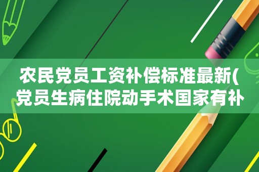 農民黨員工資補償標準最新(黨員生病住院動手術國家有補償嗎？)