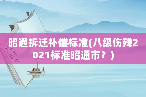 昭通拆遷補償標(biāo)準(zhǔn)(八級傷殘2021標(biāo)準(zhǔn)昭通市？)