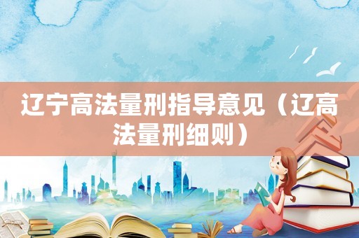 遼寧高法量刑指導(dǎo)意見（遼高法量刑細(xì)則）