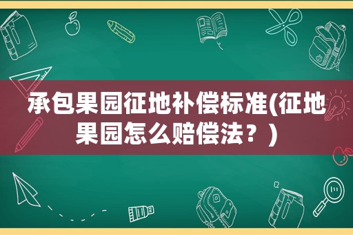 承包果園征地補(bǔ)償標(biāo)準(zhǔn)(征地果園怎么賠償法？)