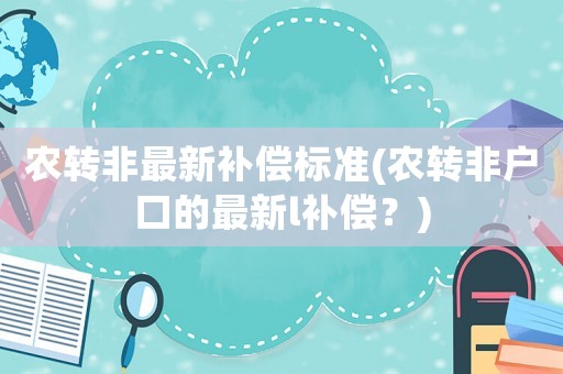 農(nóng)轉(zhuǎn)非最新補(bǔ)償標(biāo)準(zhǔn)(農(nóng)轉(zhuǎn)非戶口的最新l補(bǔ)償？)