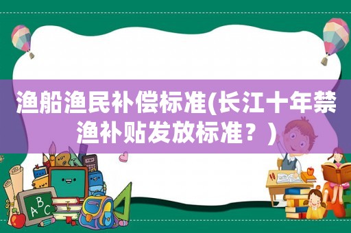 漁船漁民補(bǔ)償標(biāo)準(zhǔn)(長(zhǎng)江十年禁漁補(bǔ)貼發(fā)放標(biāo)準(zhǔn)？)