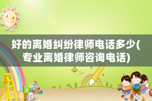 好的離婚糾紛律師電話多少(專業(yè)離婚律師咨詢電話)
