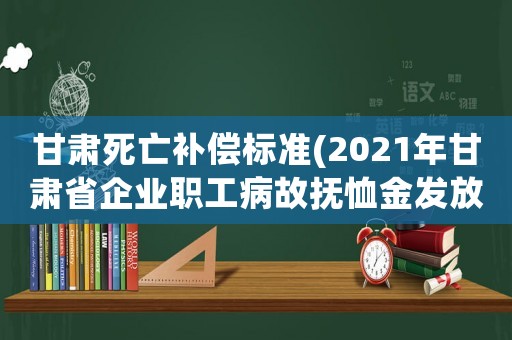 甘肅死亡補償標準(2021年甘肅省企業(yè)職工病故撫恤金發(fā)放標準是多少？)
