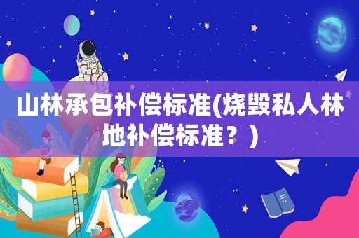 山林承包補償標(biāo)準(zhǔn)(燒毀私人林地補償標(biāo)準(zhǔn)？)