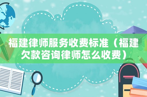 福建律師服務收費標準（福建欠款咨詢律師怎么收費）
