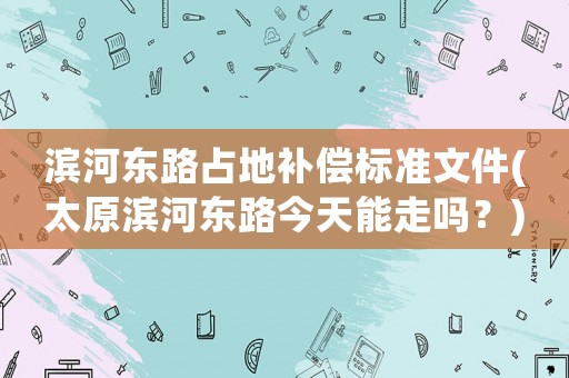 濱河?xùn)|路占地補(bǔ)償標(biāo)準(zhǔn)文件(太原濱河?xùn)|路今天能走嗎？)