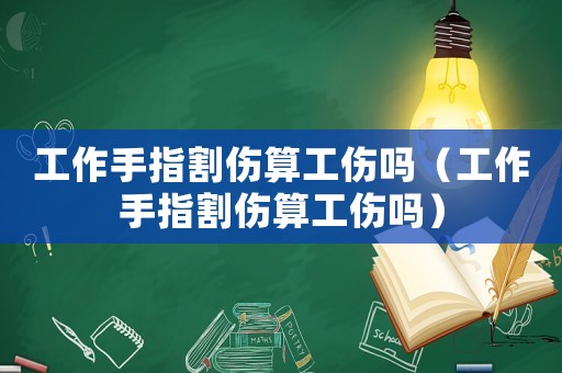 工作手指割傷算工傷嗎（工作手指割傷算工傷嗎）