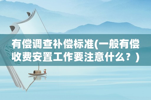 有償調(diào)查補(bǔ)償標(biāo)準(zhǔn)(一般有償收費(fèi)安置工作要注意什么？)