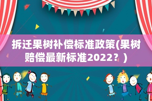 拆遷果樹補償標準政策(果樹賠償最新標準2022？)