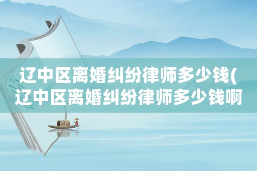 遼中區(qū)離婚糾紛律師多少錢(qián)(遼中區(qū)離婚糾紛律師多少錢(qián)啊)